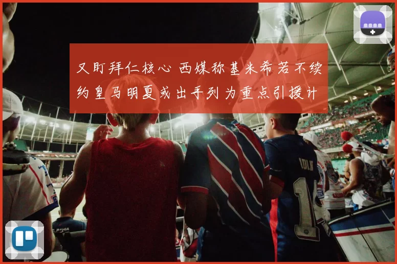 又盯拜仁核心 西媒称基米希若不续约皇马明夏或出手列为重点引援计划